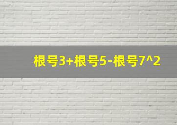 根号3+根号5-根号7^2